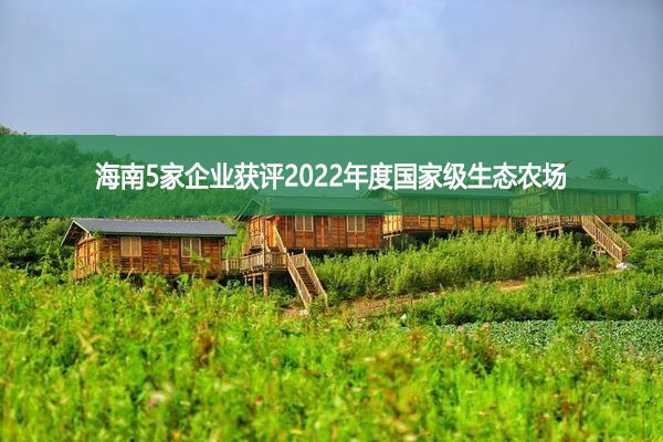 海南5家企業獲評2022年度國家級生態農場