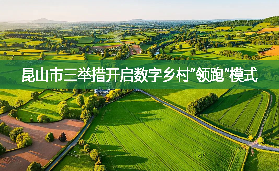 昆山市三舉措開啟數(shù)字鄉(xiāng)村“領(lǐng)跑”模式