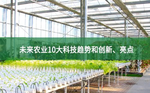 未來農(nóng)業(yè)10大科技趨勢和創(chuàng)新、亮點(diǎn)