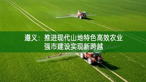 遵義:推進(jìn)現(xiàn)代山地特色高效農(nóng)業(yè)強(qiáng)市建設(shè)實(shí)現(xiàn)新跨越