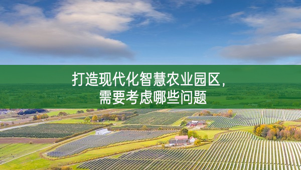 打造現(xiàn)代化智慧農(nóng)業(yè)園區(qū)，需要考慮哪些問(wèn)題