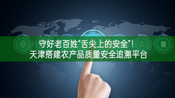 守好老百姓“舌尖上的安全”！天津搭建農產品質量安全追溯平臺