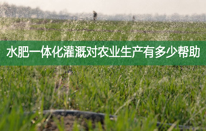 水肥一體化灌溉對農(nóng)業(yè)生產(chǎn)有多少幫助