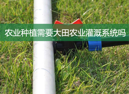 農業種植需要大田農業灌溉系統嗎