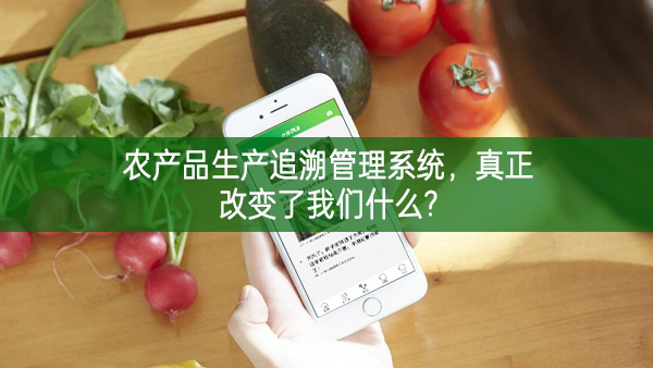 農(nóng)產(chǎn)品生產(chǎn)追溯管理系統(tǒng)，真正改變了我們什么?