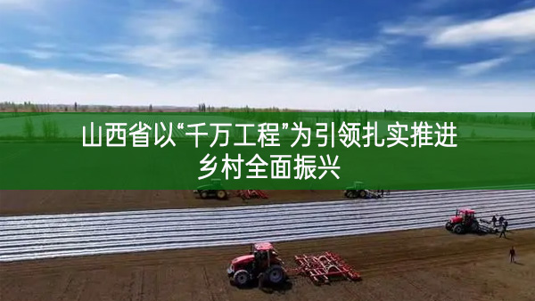 山西省以“千萬工程”為引領(lǐng)扎實(shí)推進(jìn)鄉(xiāng)村全面振興