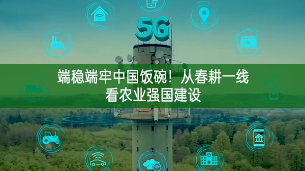 端穩(wěn)端牢中國(guó)飯碗！從春耕一線看農(nóng)業(yè)強(qiáng)國(guó)建設(shè)