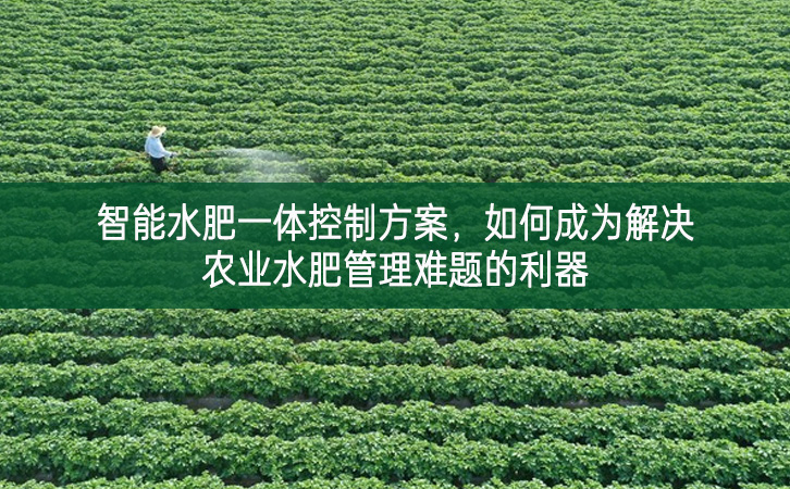 智能水肥一體控制方案，如何成為解決農(nóng)業(yè)水肥管理難題的利器