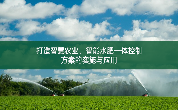 打造智慧農(nóng)業(yè)，智能水肥一體控制方案的實(shí)施與應(yīng)用