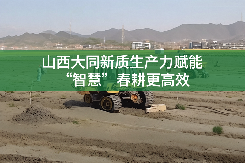 山西大同新質(zhì)生產(chǎn)力賦能 “智慧”春耕更高效