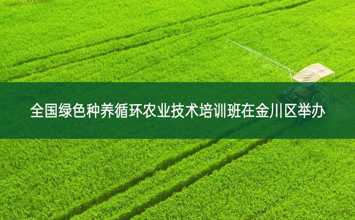 全國綠色種養(yǎng)循環(huán)農(nóng)業(yè)技術(shù)培訓(xùn)班在金川區(qū)舉辦