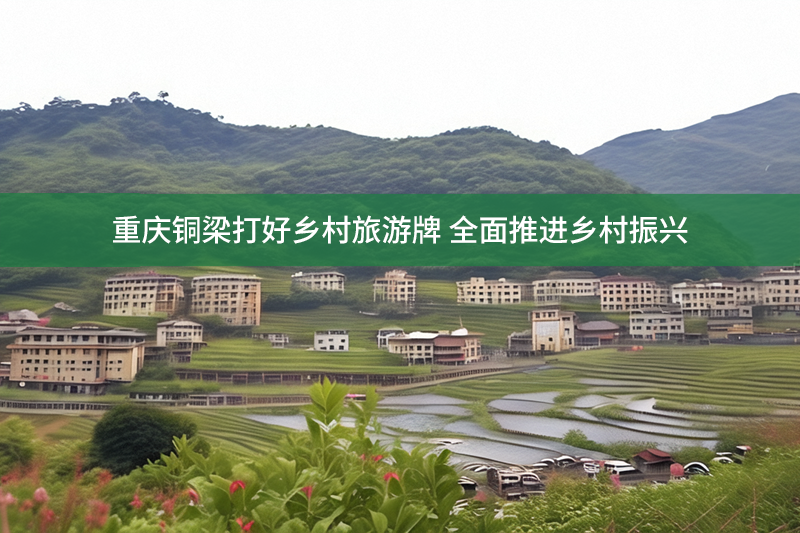 重慶銅梁打好鄉(xiāng)村旅游牌 全面推進鄉(xiāng)村振興