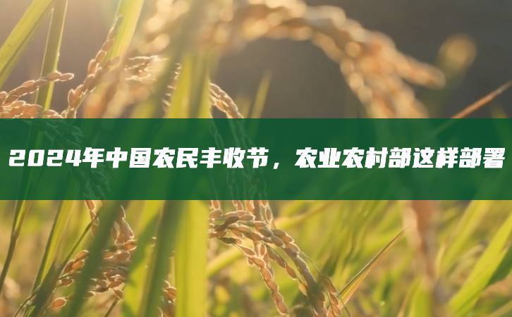 2024年中國農(nóng)民豐收節(jié)，農(nóng)業(yè)農(nóng)村部這樣部署