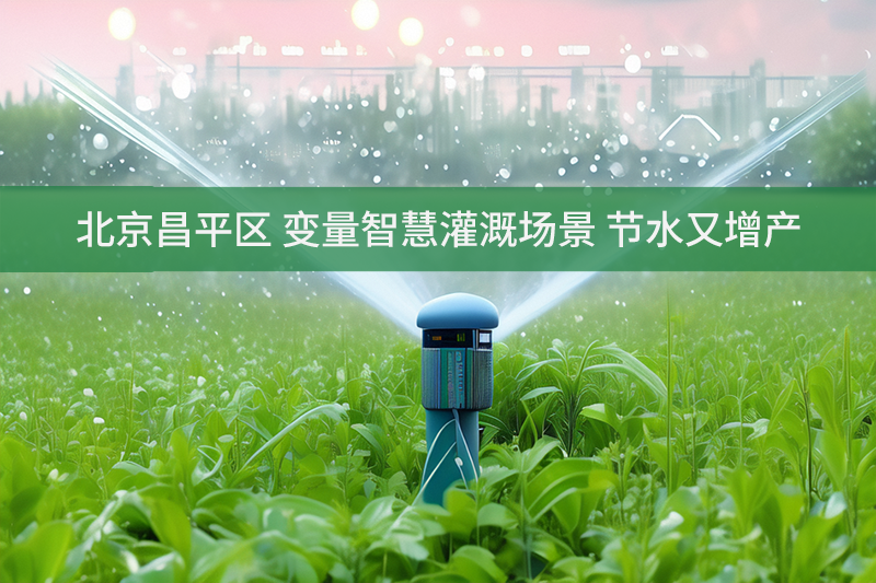 北京昌平區(qū) 變量智慧灌溉場景 節(jié)水又增產(chǎn)