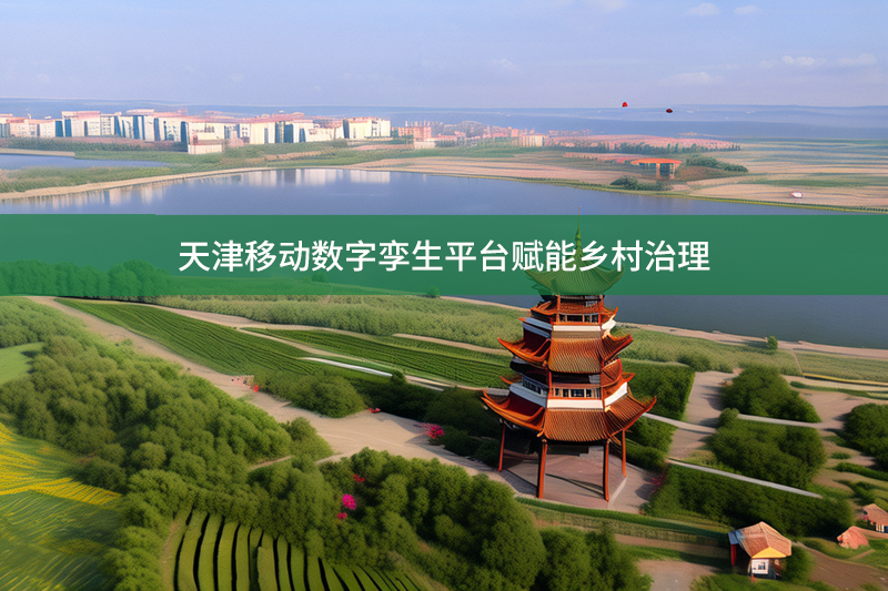 天津移動數字孿生平臺賦能鄉村治理