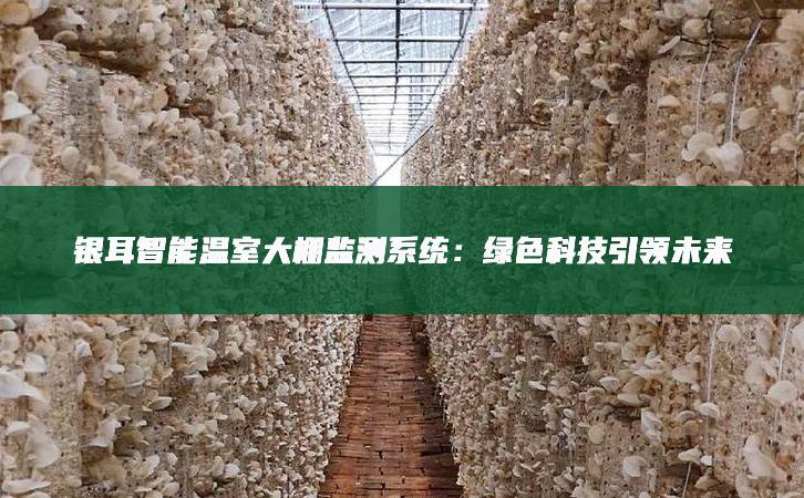 銀耳智能溫室大棚監(jiān)測系統(tǒng):綠色科技引領(lǐng)未來