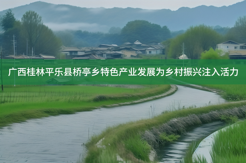 廣西桂林平樂縣橋亭鄉特色產業發展為鄉村振興注入活力