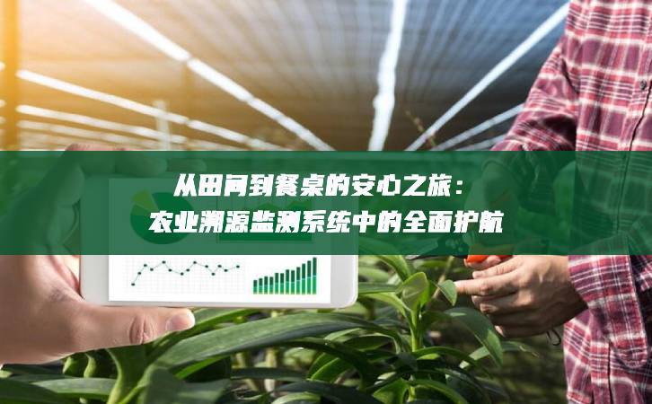 從田間到餐桌的安心之旅：農(nóng)業(yè)溯源監(jiān)測系統(tǒng)中的全面護(hù)航
