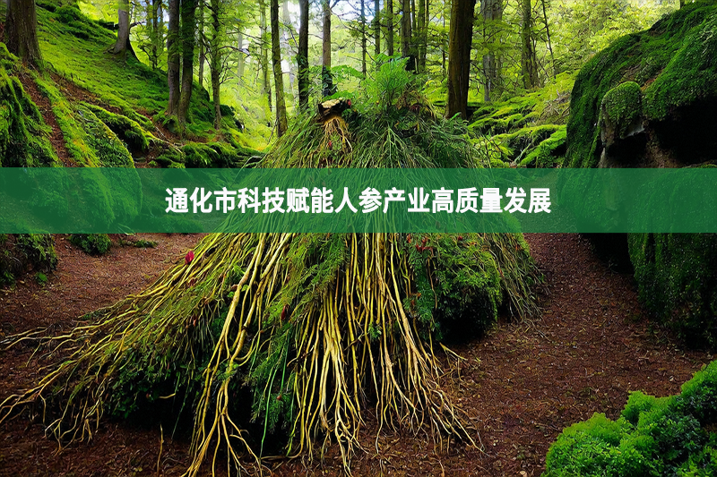 通化市科技賦能人參產(chǎn)業(yè)高質(zhì)量發(fā)展
