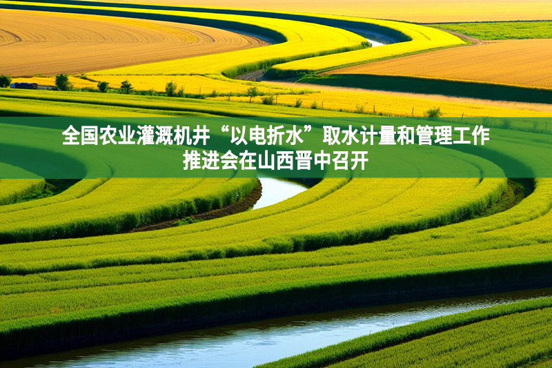 全國(guó)農(nóng)業(yè)灌溉機(jī)井“以電折水”取水計(jì)量和管理工作推進(jìn)會(huì)在山西晉中召開