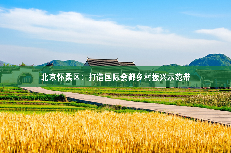 北京懷柔區：打造國際會都鄉村振興示范帶