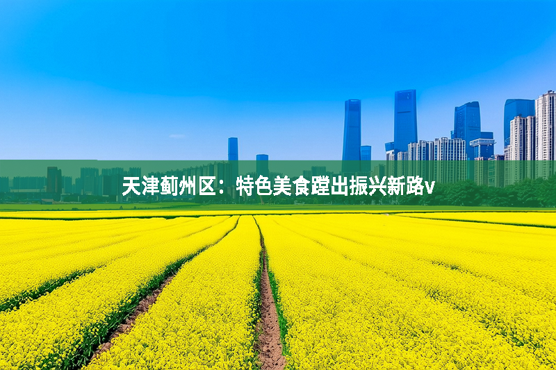 天津薊州區：特色美食蹚出振興新路