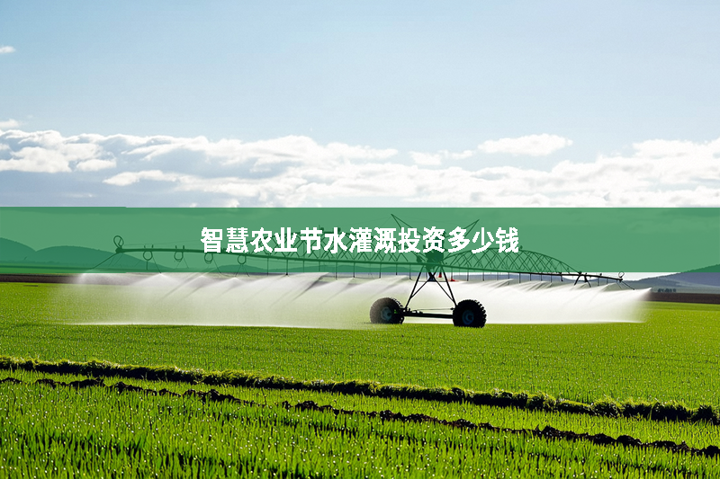 智慧農(nóng)業(yè)節(jié)水灌溉投資多少錢