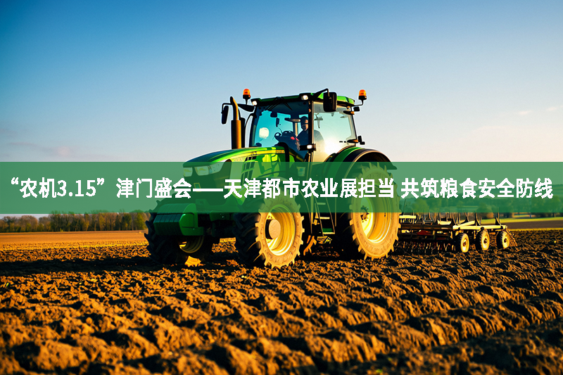 “農(nóng)機3.15”津門盛會——天津都市農(nóng)業(yè)展擔當 共筑糧食安全防線
