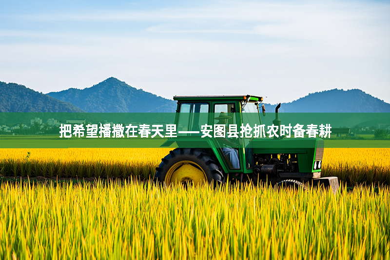把希望播撒在春天里——安圖縣搶抓農(nóng)時備春耕