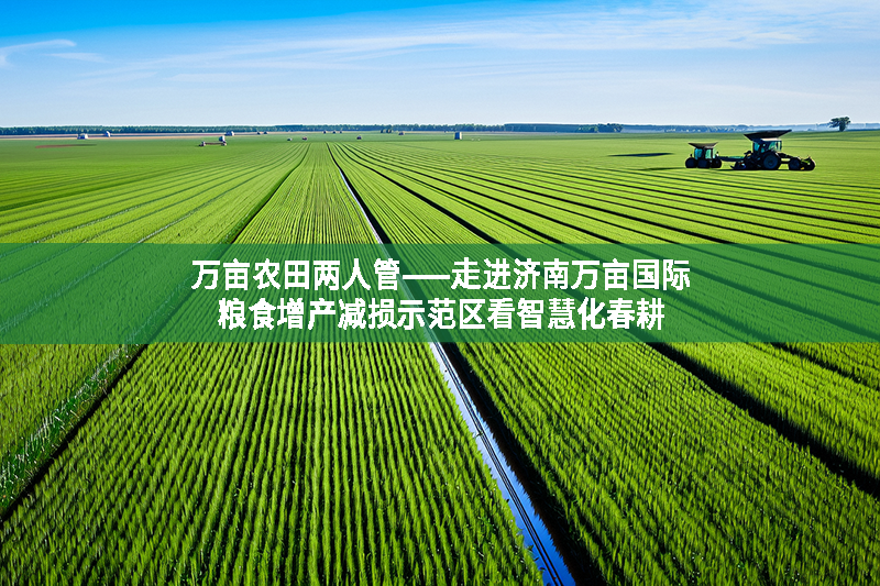 萬畝農(nóng)田兩人管——走進濟南萬畝國際糧食增產(chǎn)減損示范區(qū)看智慧化春耕