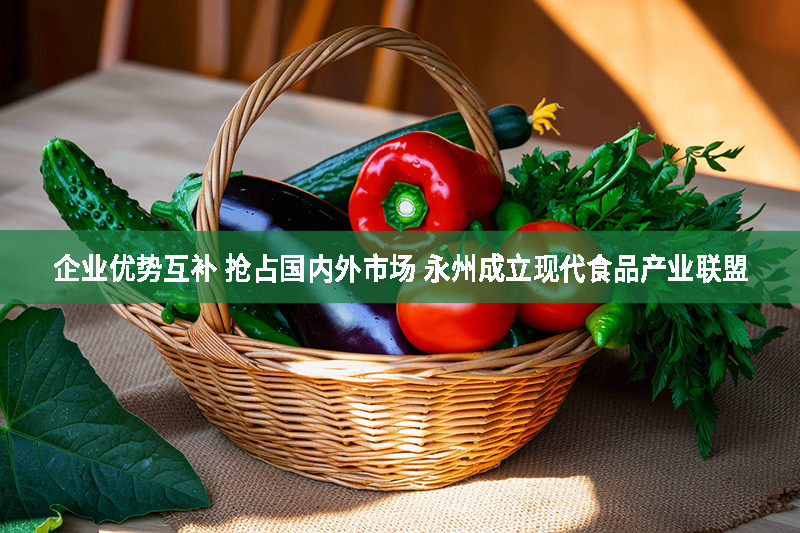 企業優勢互補 搶占國內外市場 永州成立現代食品產業聯盟
