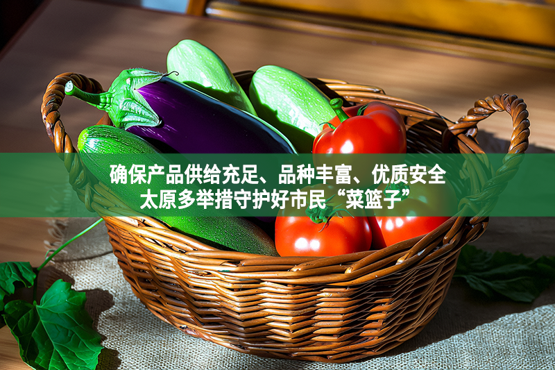 確保產(chǎn)品供給充足、品種豐富、優(yōu)質(zhì)安全 太原多舉措守護好市民“菜籃子”