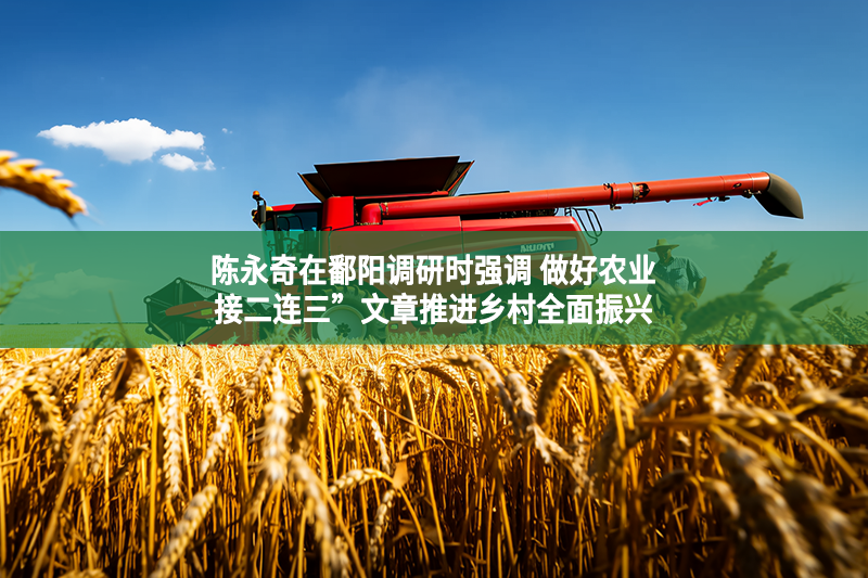 陳永奇在鄱陽調研時強調 做好農業“接二連三”文章推進鄉村全面振興