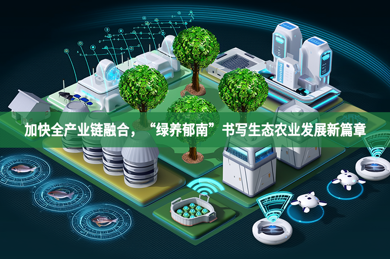加快全產業鏈融合，“綠養郁南”書寫生態農業發展新篇章