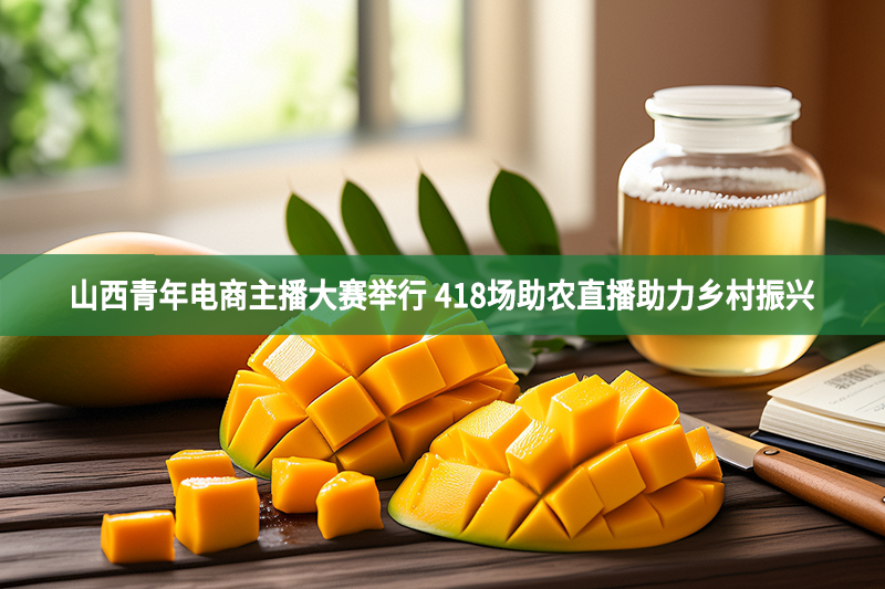 山西青年電商主播大賽舉行 418場助農直播助力鄉村振興