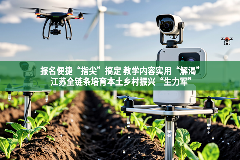報名便捷“指尖”搞定 教學內容實用“解渴” 江蘇全鏈條培育本土鄉村振興“生力軍”